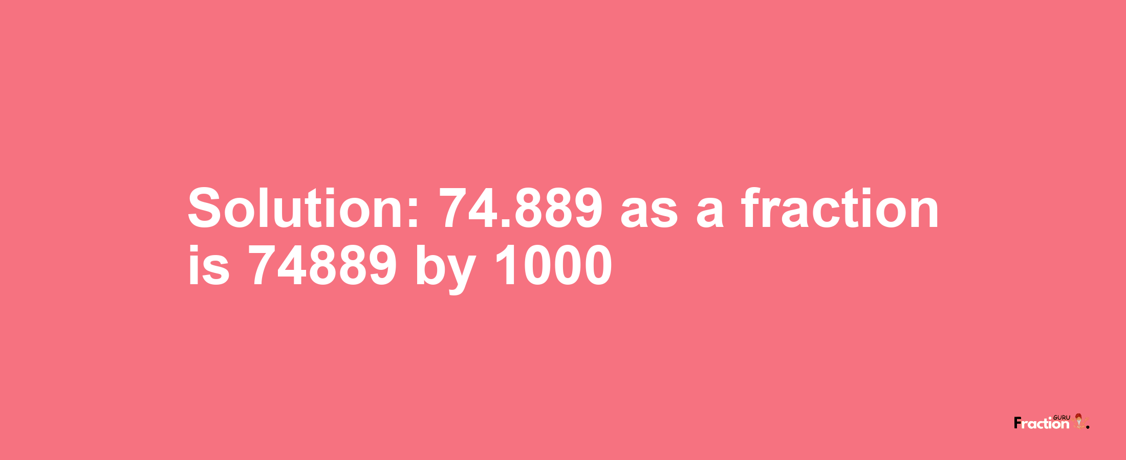 Solution:74.889 as a fraction is 74889/1000